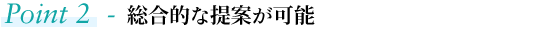Point2. 総合的な提案が可能