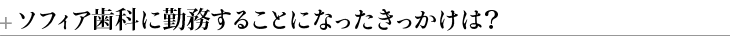 ＋ソフィア歯科に勤務することになったきっかけは？