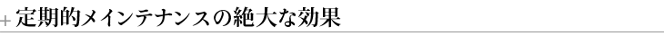 定期的メインテナンスの絶大な効果