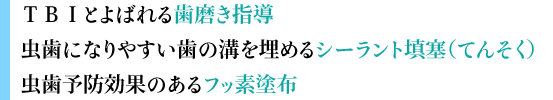 ＴＢＩとよばれる歯磨き指導  虫歯になりやすい歯の溝を埋めるシーラント填塞（てんそく）  虫歯予防効果のあるフッ素塗布