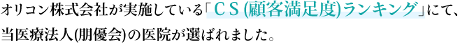 オリコン株式会社が実施している「ＣＳ(顧客満足度)ランキング」にて、  当医療法人(朋優会)の医院が選ばれました。