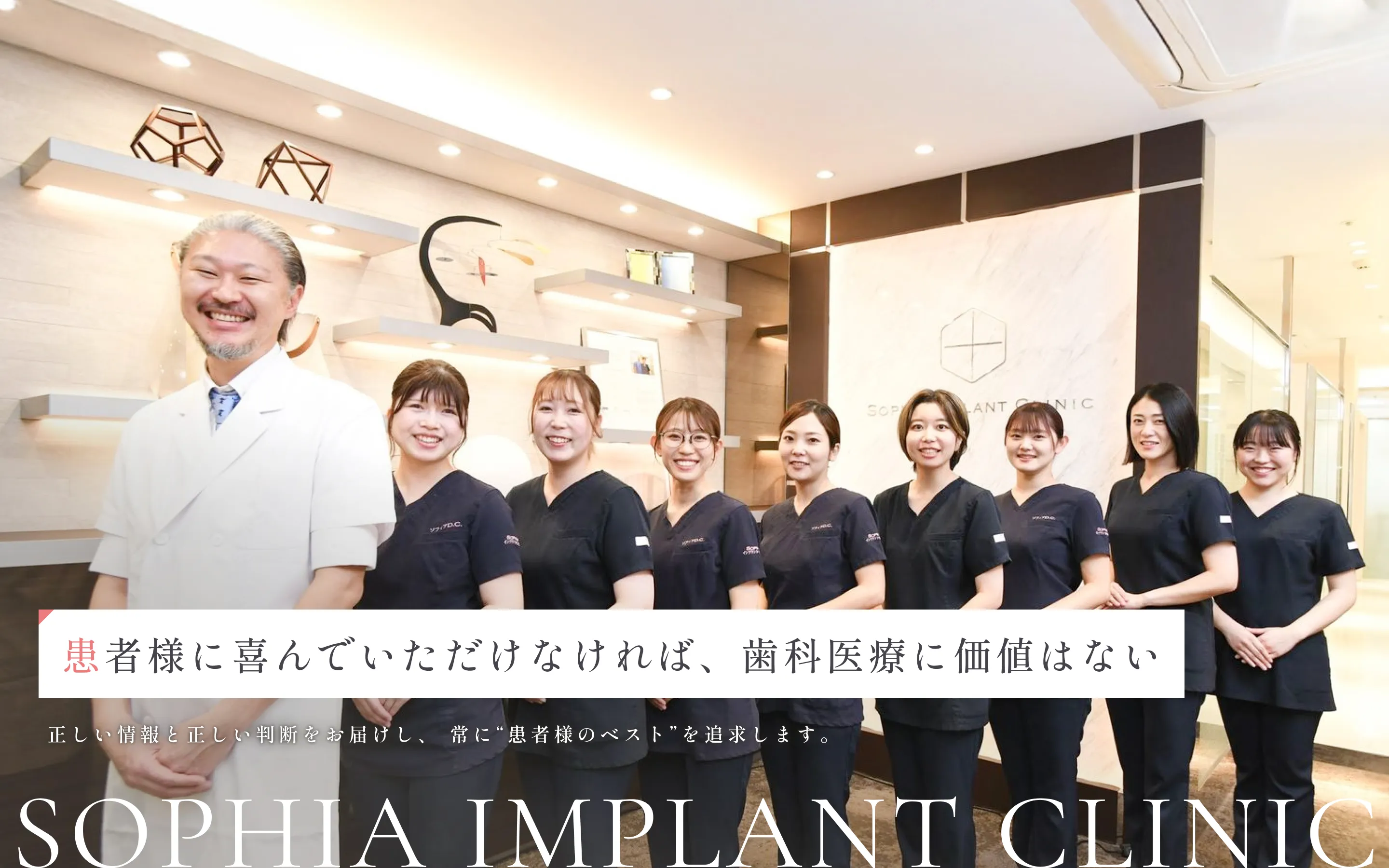 患者様に喜んでいただけなければ、歯科医療に価値はない。 正しい情報と正しい判断をお届けし、 常に“患者様のベスト”を追求します。